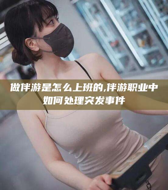 迁西做伴游是怎么上班的,伴游职业中如何处理突发事件