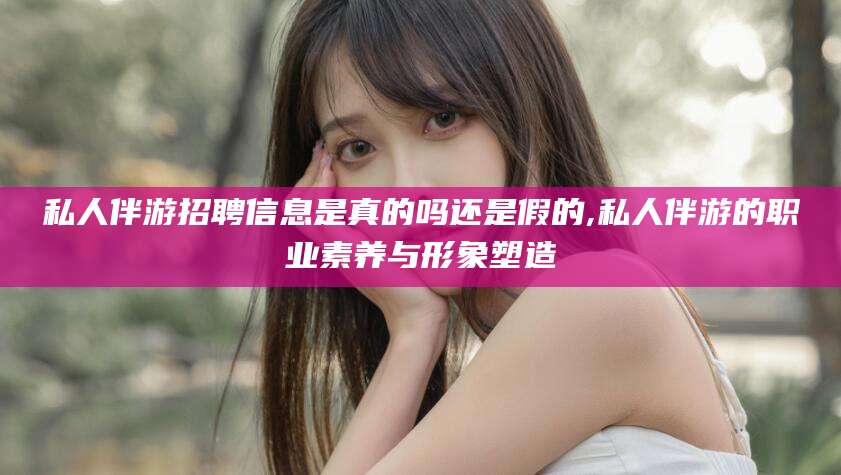 迁西私人伴游招聘信息是真的吗还是假的,私人伴游的职业素养与形象塑造