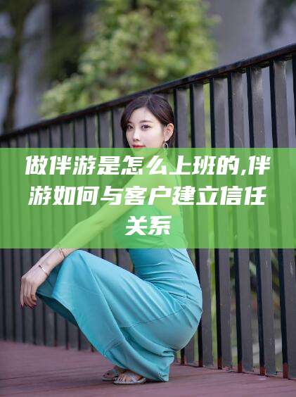 迁西做伴游是怎么上班的,伴游如何与客户建立信任关系