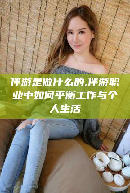 迁西伴游是做什么的,伴游职业中如何平衡工作与个人生活