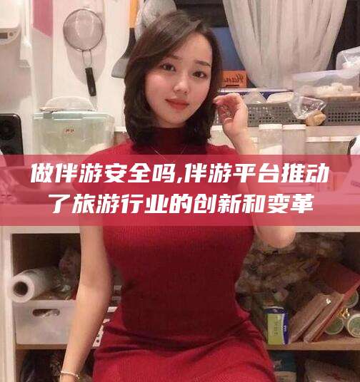 迁西做伴游安全吗,伴游平台推动了旅游行业的创新和变革