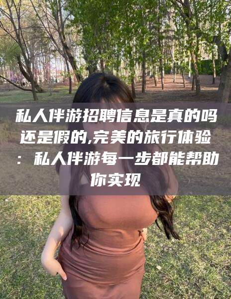 迁西私人伴游招聘信息是真的吗还是假的,完美的旅行体验：私人伴游每一步都能帮助你实现