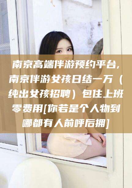迁西南京高端伴游预约平台,南京伴游女孩日结一万（纯出女孩招聘）包住上班零费用[你若是个人物到哪都有人前呼后拥]