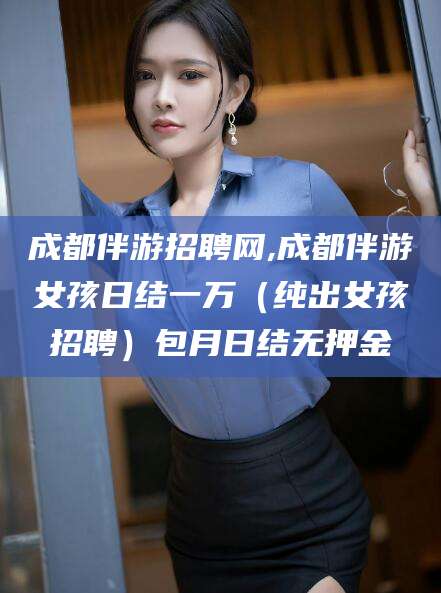 迁西成都伴游招聘网,成都伴游女孩日结一万（纯出女孩招聘）包月日结无押金