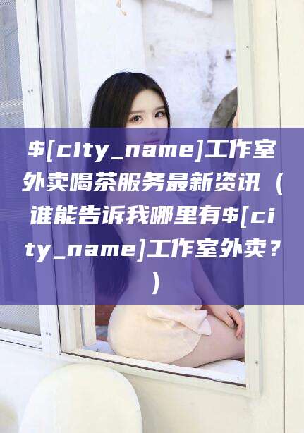 迁西工作室外卖喝茶服务最新资讯（谁能告诉我哪里有迁西工作室外卖？）