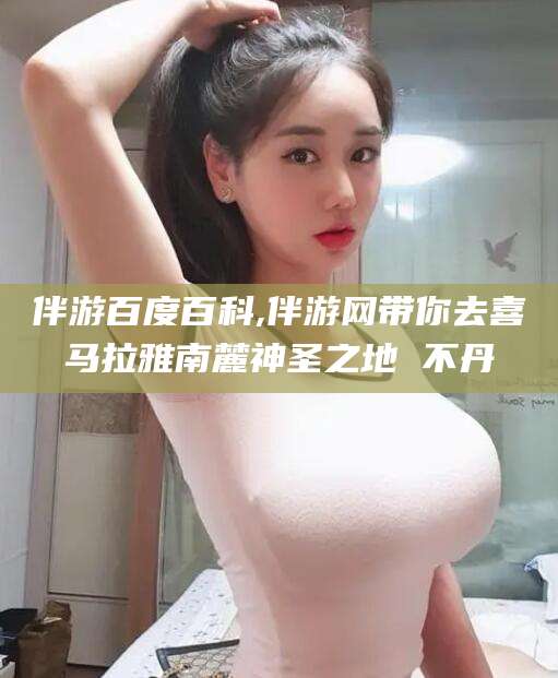 迁西伴游百度百科,伴游网带你去喜马拉雅南麓神圣之地 不丹