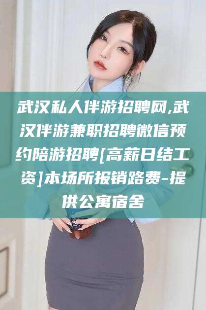 迁西武汉私人伴游招聘网,武汉伴游兼职招聘微信预约陪游招聘[高薪日结工资]本场所报销路费-提供公寓宿舍