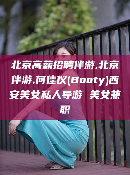 迁西北京高薪招聘伴游,北京伴游,何佳仪(Booty)西安美女私人导游 美女兼职