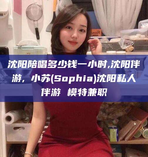 迁西沈阳陪唱多少钱一小时,沈阳伴游,贠小苏(Sophia)沈阳私人伴游 模特兼职