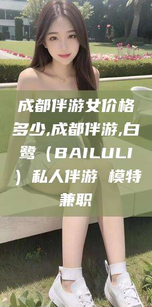迁西成都伴游女价格多少,成都伴游,白鹭（BAILULI）私人伴游 模特兼职