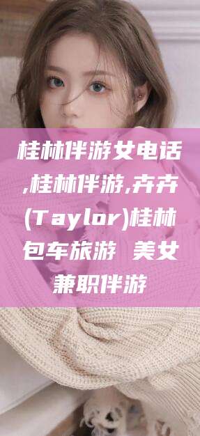 迁西桂林伴游女电话,桂林伴游,卉卉(Taylor)桂林包车旅游 美女兼职伴游
