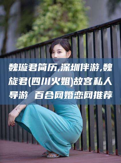 迁西魏璇君简历,深圳伴游,魏旋君(四川火姐)故宫私人导游 百合网婚恋网推荐