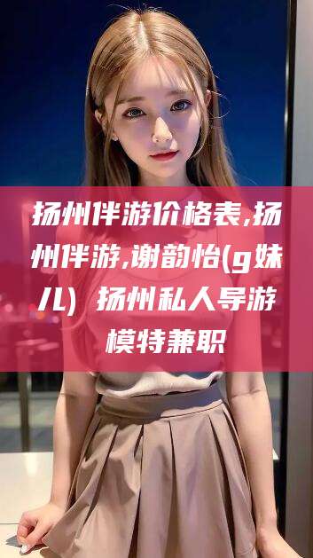 迁西扬州伴游价格表,扬州伴游,谢韵怡(g妹儿) 扬州私人导游 模特兼职