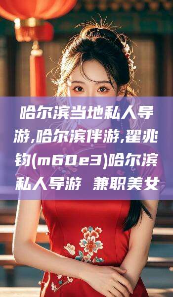 迁西哈尔滨当地私人导游,哈尔滨伴游,翟兆钧(m60e3)哈尔滨私人导游 兼职美女