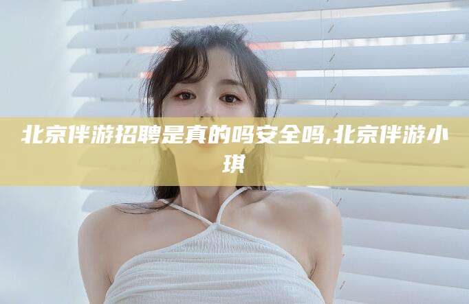 迁西北京伴游招聘是真的吗安全吗,北京伴游小琪