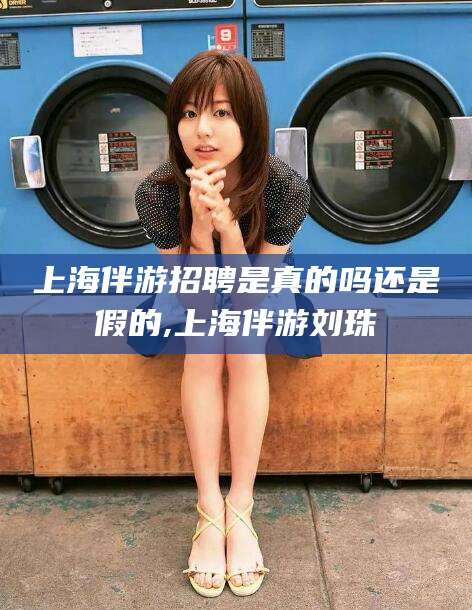 迁西上海伴游招聘是真的吗还是假的,上海伴游刘珠