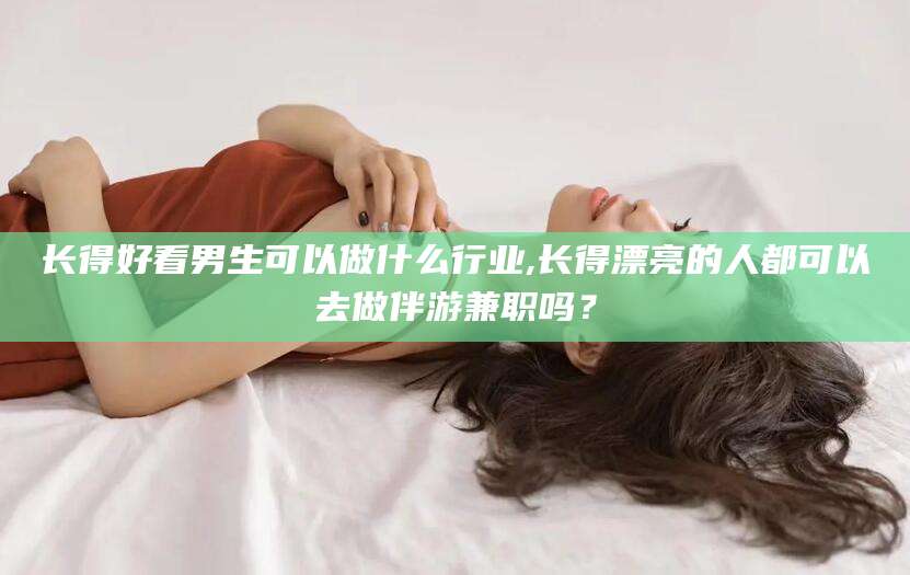 迁西长得好看男生可以做什么行业,长得漂亮的人都可以去做伴游兼职吗？