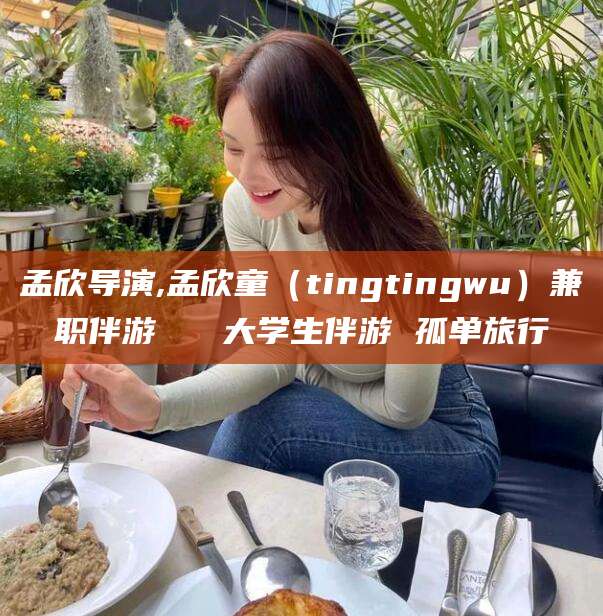 迁西孟欣导演,孟欣童（tingtingwu）兼职伴游   大学生伴游 孤单旅行