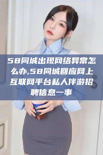 迁西58同城出现网络异常怎么办,58同城回应网上互联网平台私人伴游招聘信息一事