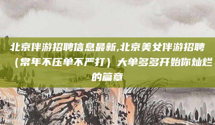 迁西北京伴游招聘信息最新,北京美女伴游招聘（常年不压单不严打）大单多多开始你灿烂的篇章