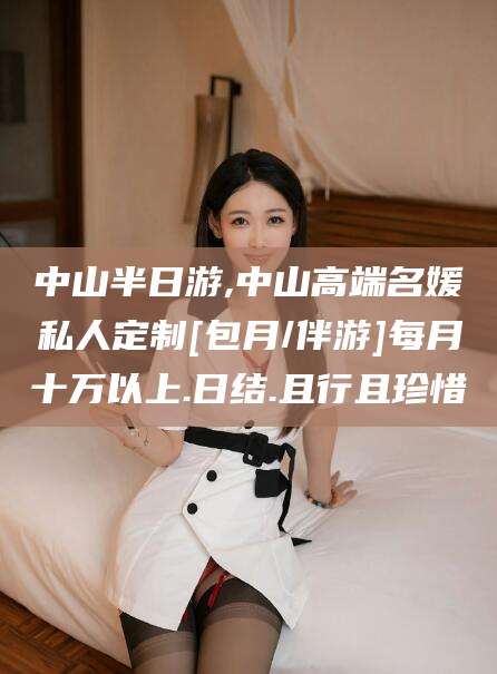迁西中山半日游,中山高端名媛私人定制[包月/伴游]每月十万以上.日结.且行且珍惜