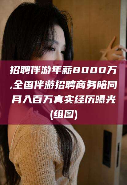 迁西招聘伴游年薪8000万,全国伴游招聘商务陪同月入百万真实经历曝光(组图)