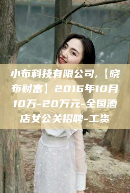 迁西小布科技有限公司,【晓布财富】2016年10月10万-20万元-全国酒店女公关招聘-工资