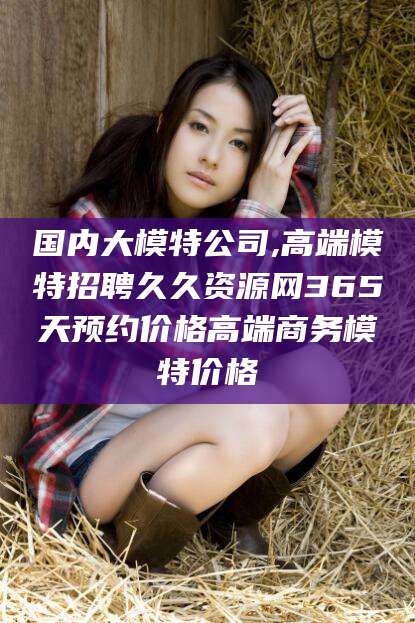 迁西国内大模特公司,高端模特招聘久久资源网365天预约价格高端商务模特价格