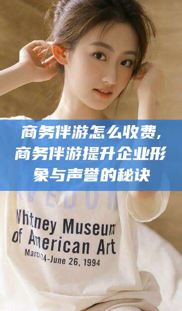 迁西商务伴游怎么收费,商务伴游提升企业形象与声誉的秘诀